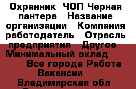 Охранник. ЧОП Черная пантера › Название организации ­ Компания-работодатель › Отрасль предприятия ­ Другое › Минимальный оклад ­ 12 000 - Все города Работа » Вакансии   . Владимирская обл.,Вязниковский р-н